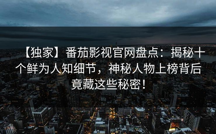 【独家】番茄影视官网盘点：揭秘十个鲜为人知细节，神秘人物上榜背后竟藏这些秘密！