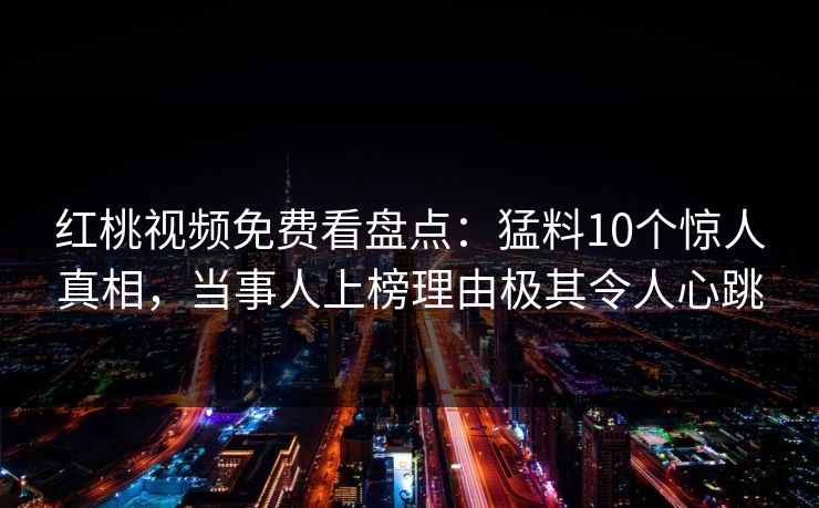 红桃视频免费看盘点:猛料10个惊人真相,当事人上榜理由极其令人心跳