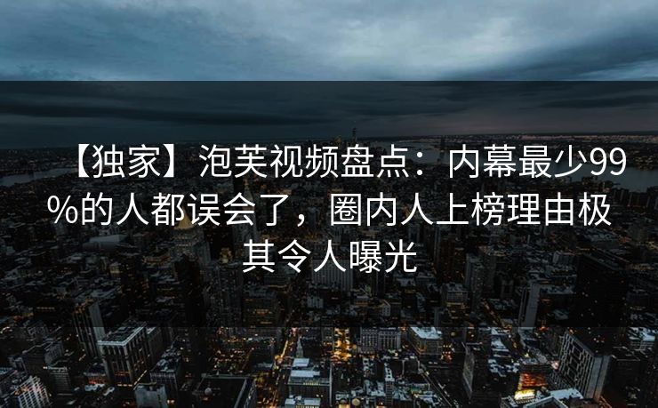 【独家】泡芙视频盘点：内幕最少99%的人都误会了，圈内人上榜理由极其令人曝光