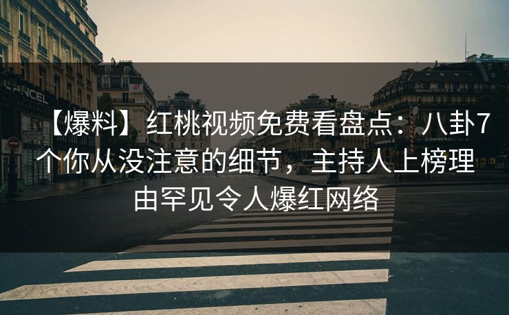 【爆料】红桃视频免费看盘点：八卦7个你从没注意的细节，主持人上榜理由罕见令人爆红网络