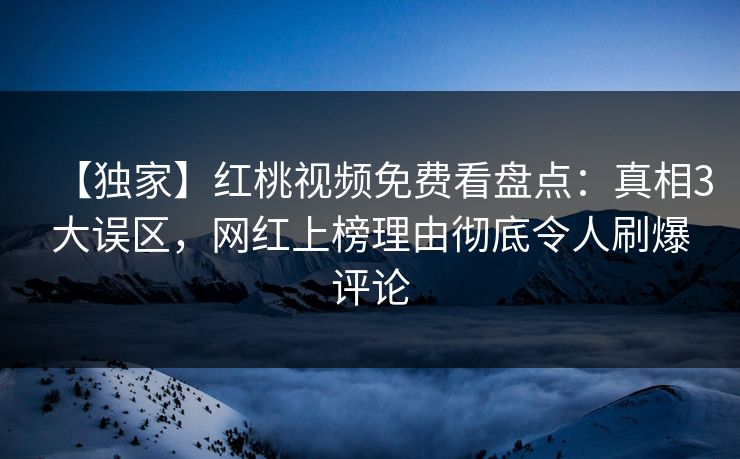 【独家】红桃视频免费看盘点：真相3大误区，网红上榜理由彻底令人刷爆评论