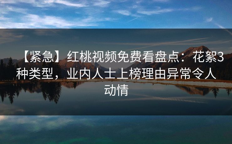 【紧急】红桃视频免费看盘点：花絮3种类型，业内人士上榜理由异常令人动情