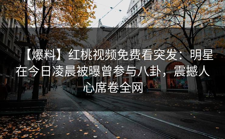 【爆料】红桃视频免费看突发：明星在今日凌晨被曝曾参与八卦，震撼人心席卷全网