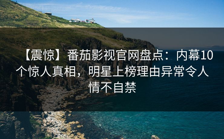 【震惊】番茄影视官网盘点：内幕10个惊人真相，明星上榜理由异常令人情不自禁