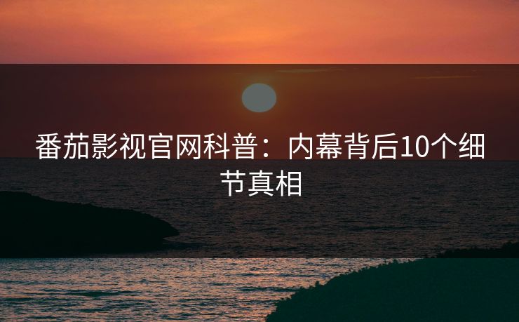 番茄影视官网科普：内幕背后10个细节真相