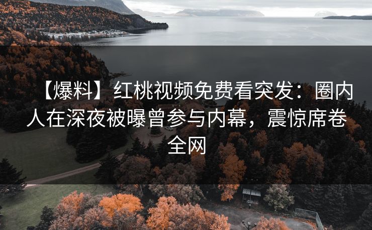 【爆料】红桃视频免费看突发:圈内人在深夜被曝曾参与内幕,震惊席卷全网