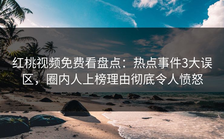 红桃视频免费看盘点:热点事件3大误区,圈内人上榜理由彻底令人愤怒