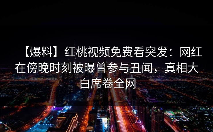【爆料】红桃视频免费看突发:网红在傍晚时刻被曝曾参与丑闻,真相大白席卷全网