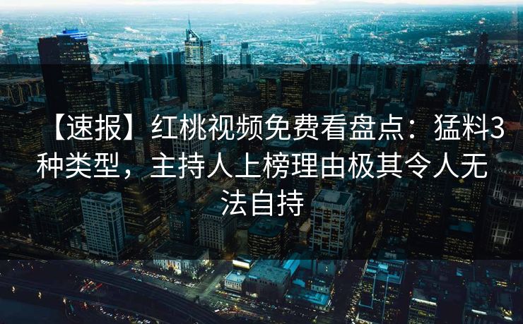 【速报】红桃视频免费看盘点:猛料3种类型,主持人上榜理由极其令人无法自持