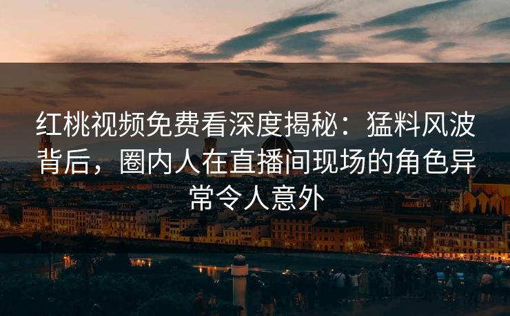 红桃视频免费看深度揭秘:猛料风波背后,圈内人在直播间现场的角色异常令人意外