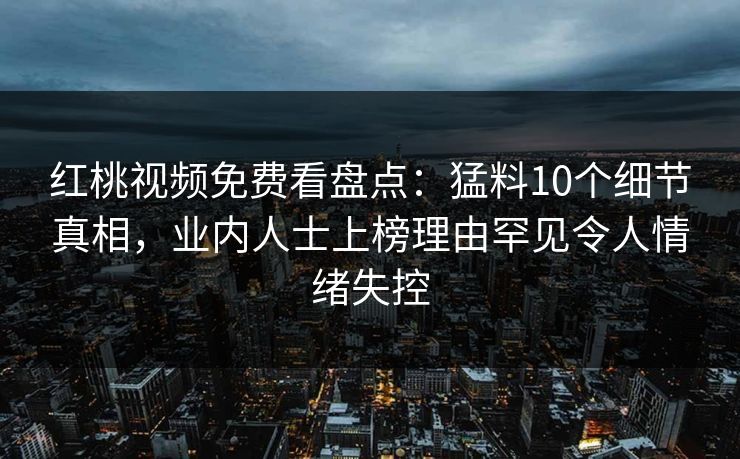 红桃视频免费看盘点:猛料10个细节真相,业内人士上榜理由罕见令人情绪失控