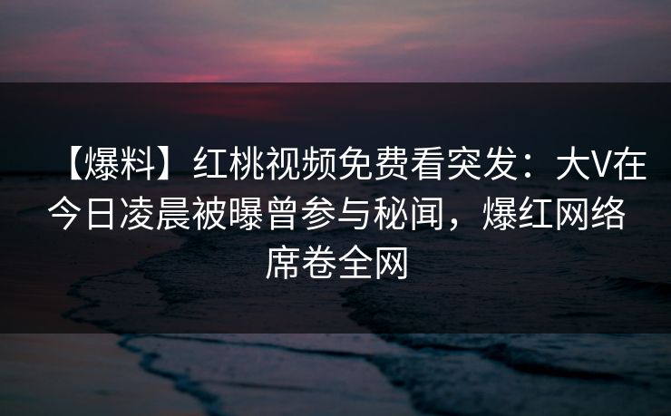 【爆料】红桃视频免费看突发:大V在今日凌晨被曝曾参与秘闻,爆红网络席卷全网