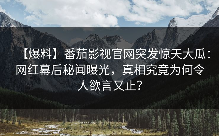 【爆料】番茄影视官网突发惊天大瓜：网红幕后秘闻曝光，真相究竟为何令人欲言又止？