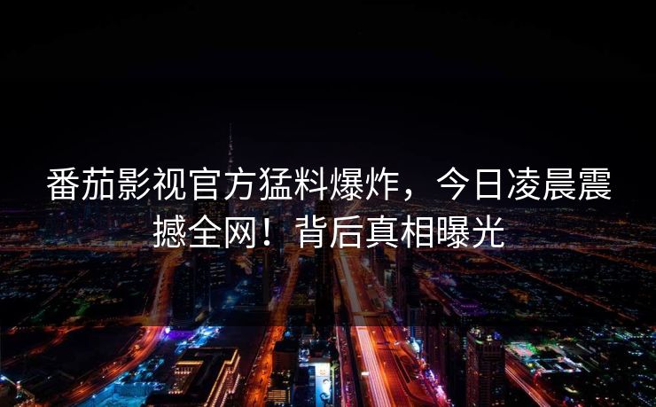 番茄影视官方猛料爆炸，今日凌晨震撼全网！背后真相曝光