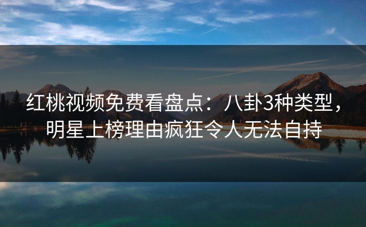 红桃视频免费看盘点:八卦3种类型,明星上榜理由疯狂令人无法自持