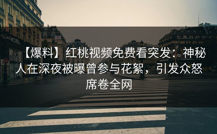 【爆料】红桃视频免费看突发:神秘人在深夜被曝曾参与花絮,引发众怒席卷全网