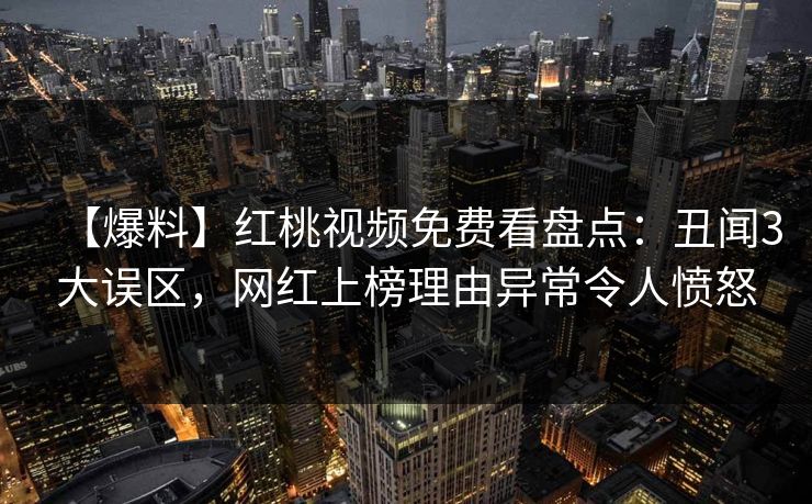【爆料】红桃视频免费看盘点:丑闻3大误区,网红上榜理由异常令人愤怒