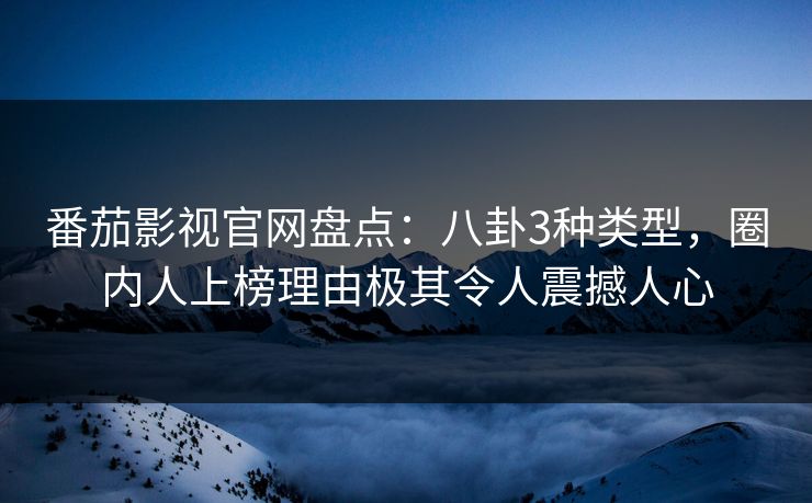 番茄影视官网盘点：八卦3种类型，圈内人上榜理由极其令人震撼人心