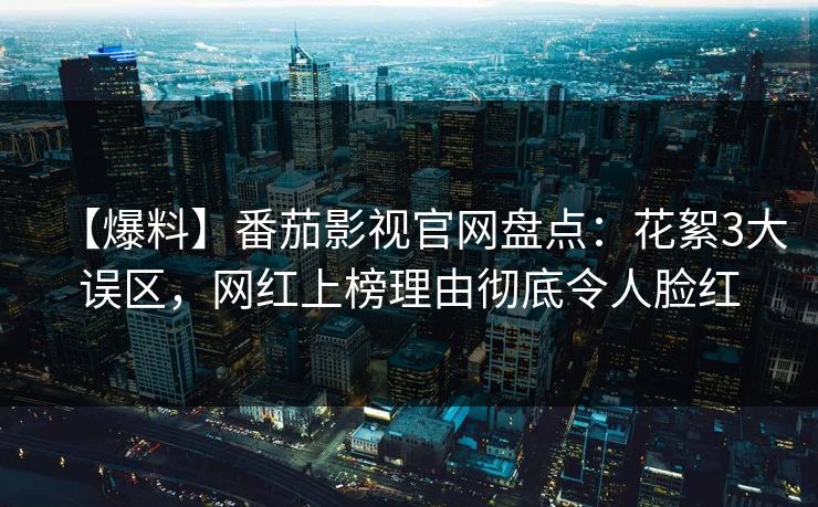 【爆料】番茄影视官网盘点：花絮3大误区，网红上榜理由彻底令人脸红