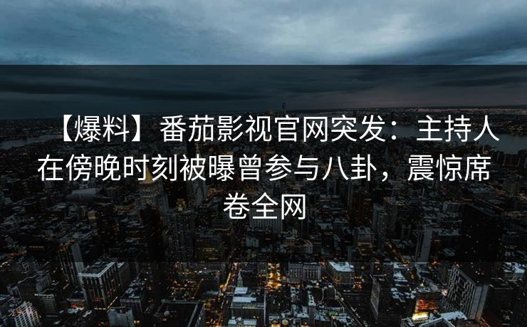【爆料】番茄影视官网突发：主持人在傍晚时刻被曝曾参与八卦，震惊席卷全网