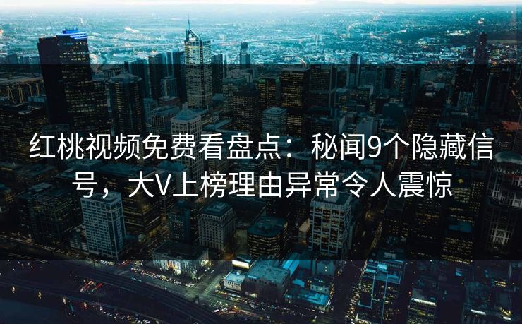 红桃视频免费看盘点：秘闻9个隐藏信号，大V上榜理由异常令人震惊