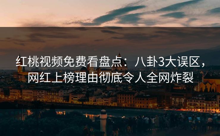 红桃视频免费看盘点：八卦3大误区，网红上榜理由彻底令人全网炸裂
