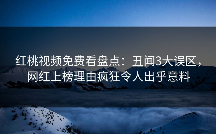 红桃视频免费看盘点：丑闻3大误区，网红上榜理由疯狂令人出乎意料