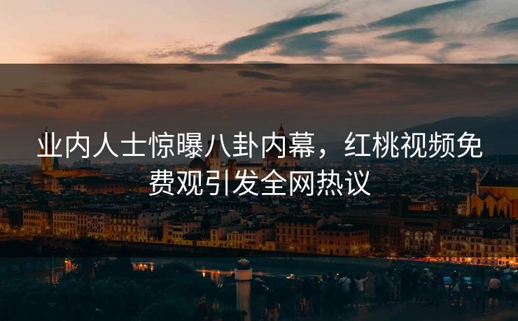 业内人士惊曝八卦内幕，红桃视频免费观引发全网热议