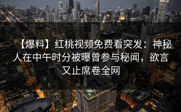 【爆料】红桃视频免费看突发：神秘人在中午时分被曝曾参与秘闻，欲言又止席卷全网