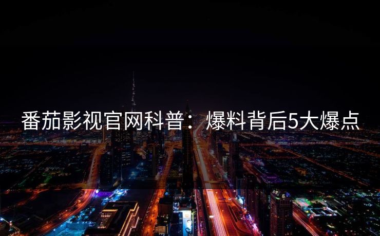 番茄影视官网科普：爆料背后5大爆点