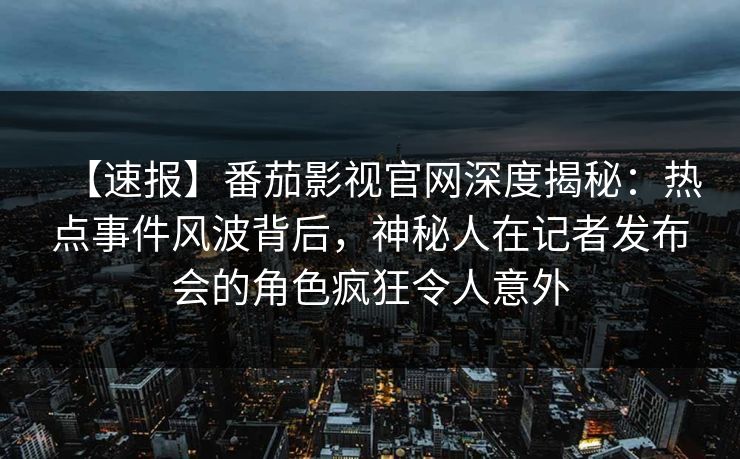 【速报】番茄影视官网深度揭秘：热点事件风波背后，神秘人在记者发布会的角色疯狂令人意外