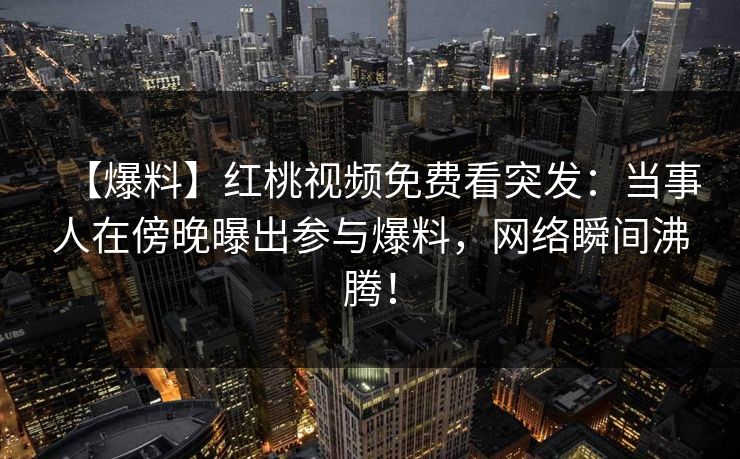 【爆料】红桃视频免费看突发：当事人在傍晚曝出参与爆料，网络瞬间沸腾！