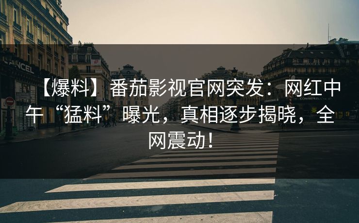 【爆料】番茄影视官网突发：网红中午“猛料”曝光，真相逐步揭晓，全网震动！
