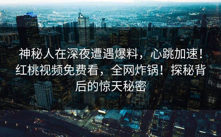 神秘人在深夜遭遇爆料，心跳加速！红桃视频免费看，全网炸锅！探秘背后的惊天秘密