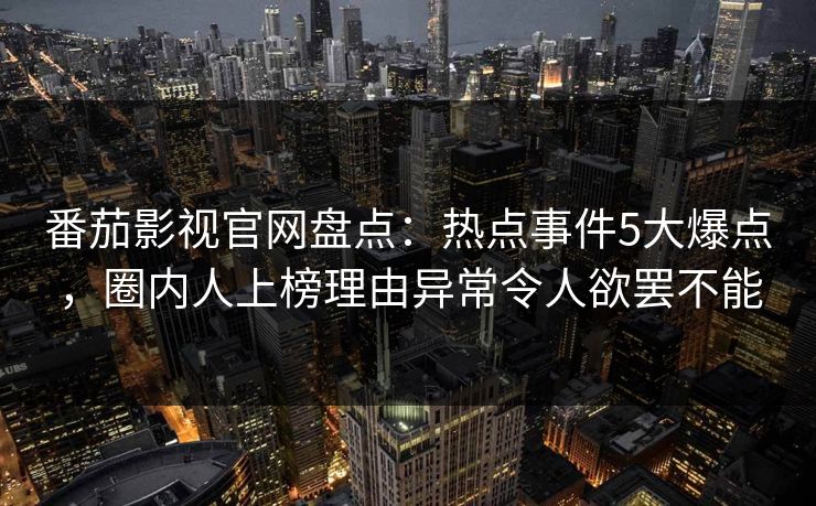 番茄影视官网盘点：热点事件5大爆点，圈内人上榜理由异常令人欲罢不能