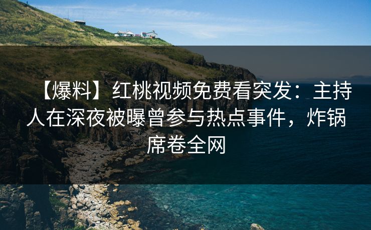 【爆料】红桃视频免费看突发：主持人在深夜被曝曾参与热点事件，炸锅席卷全网