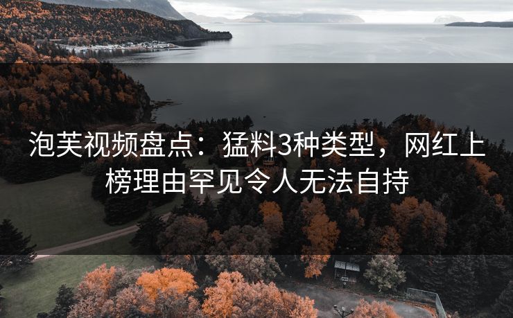泡芙视频盘点：猛料3种类型，网红上榜理由罕见令人无法自持