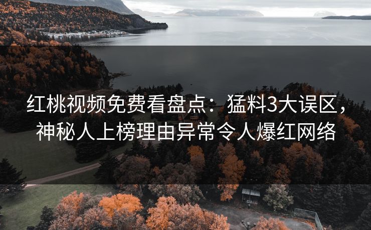 红桃视频免费看盘点：猛料3大误区，神秘人上榜理由异常令人爆红网络