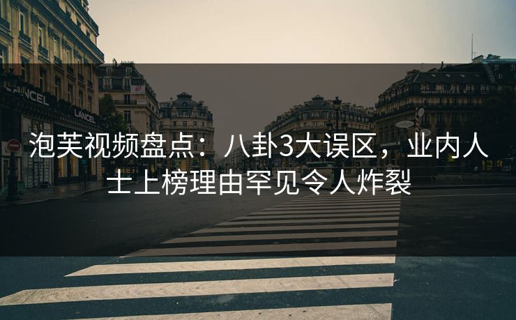 泡芙视频盘点：八卦3大误区，业内人士上榜理由罕见令人炸裂