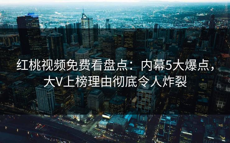 红桃视频免费看盘点：内幕5大爆点，大V上榜理由彻底令人炸裂