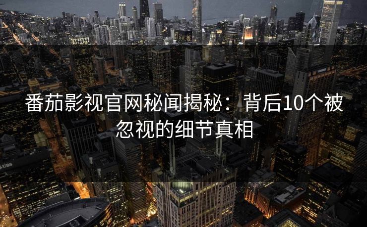 番茄影视官网秘闻揭秘：背后10个被忽视的细节真相