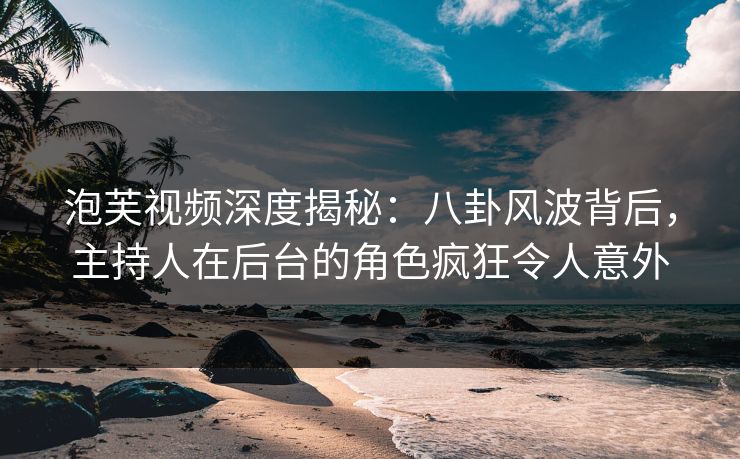泡芙视频深度揭秘:八卦风波背后,主持人在后台的角色疯狂令人意外