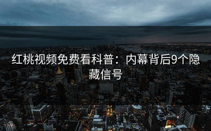 红桃视频免费看科普：内幕背后9个隐藏信号