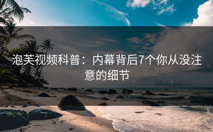 泡芙视频科普：内幕背后7个你从没注意的细节