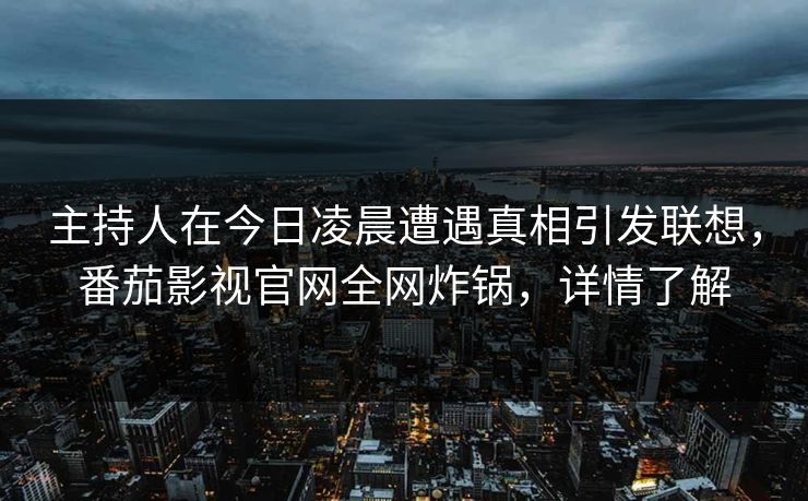 主持人在今日凌晨遭遇真相引发联想，番茄影视官网全网炸锅，详情了解