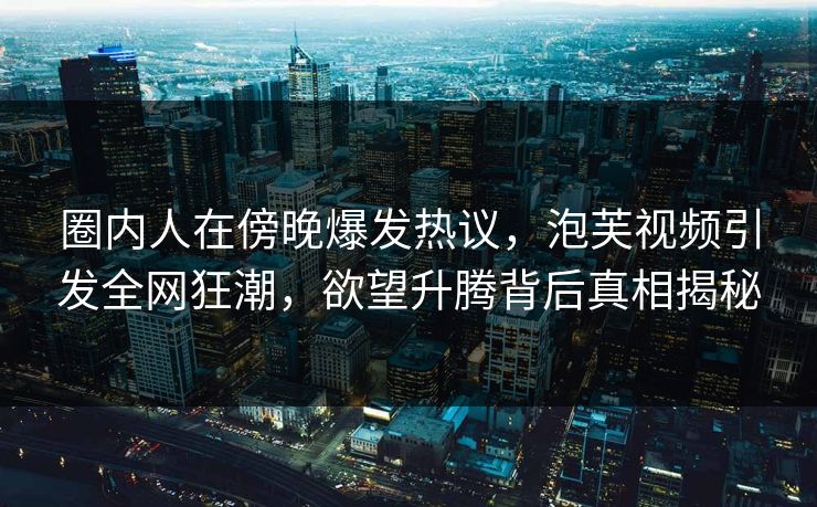 圈内人在傍晚爆发热议,泡芙视频引发全网狂潮,欲望升腾背后真相揭秘