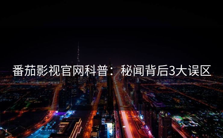 番茄影视官网科普：秘闻背后3大误区