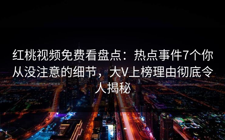 红桃视频免费看盘点:热点事件7个你从没注意的细节,大V上榜理由彻底令人揭秘