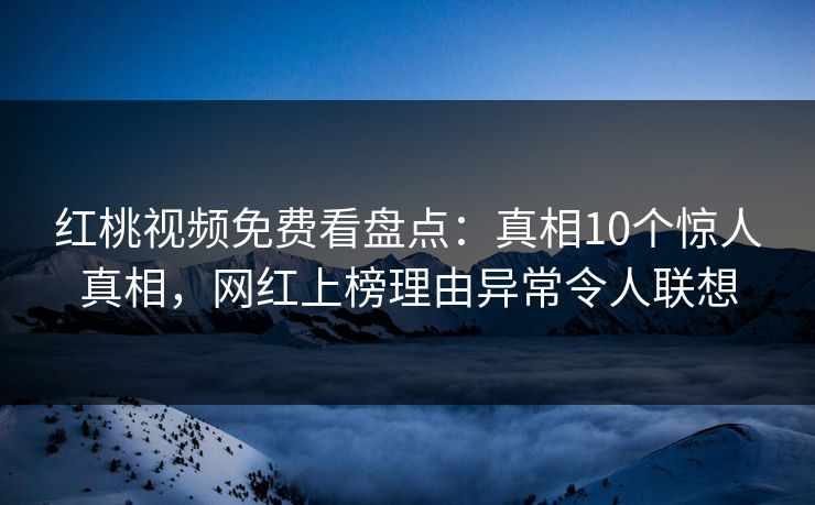 红桃视频免费看盘点：真相10个惊人真相，网红上榜理由异常令人联想