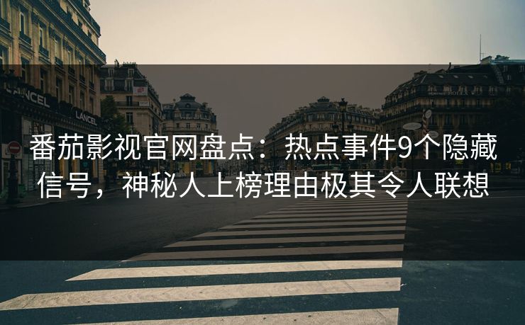 番茄影视官网盘点：热点事件9个隐藏信号，神秘人上榜理由极其令人联想